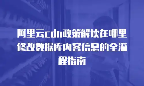 阿里云cdn政策解读在哪里修改数据库内容信息的全流程指南