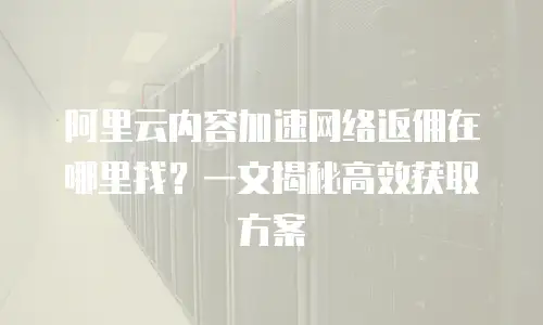 阿里云内容加速网络返佣在哪里找？一文揭秘高效获取方案