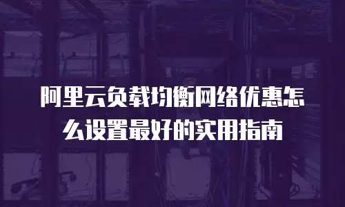 阿里云负载均衡网络优惠怎么设置最好的实用指南