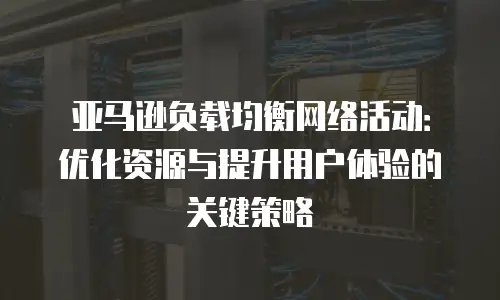 亚马逊负载均衡网络活动：优化资源与提升用户体验的关键策略
