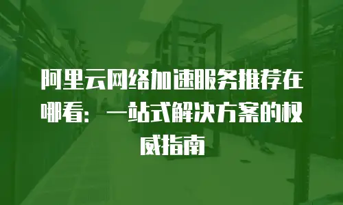 阿里云网络加速服务推荐在哪看：一站式解决方案的权威指南
