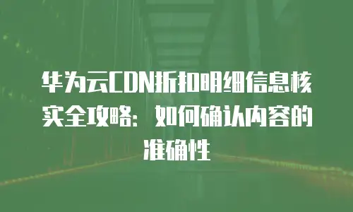 华为云CDN折扣明细信息核实全攻略：如何确认内容的准确性