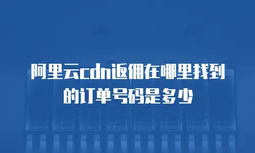 阿里云cdn返佣在哪里找到的订单号码是多少