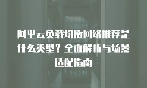 阿里云负载均衡网络推荐是什么类型？全面解析与场景适配指南