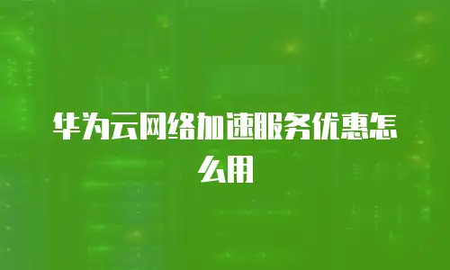 华为云网络加速服务优惠怎么用
