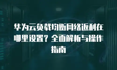 华为云负载均衡网络返利在哪里设置？全面解析与操作指南
