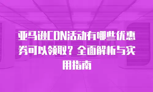 亚马逊CDN活动有哪些优惠券可以领取？全面解析与实用指南