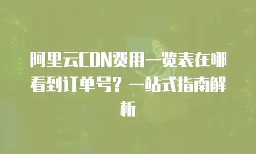 阿里云CDN费用一览表在哪看到订单号？一站式指南解析