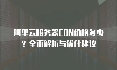 阿里云服务器CDN价格多少？全面解析与优化建议