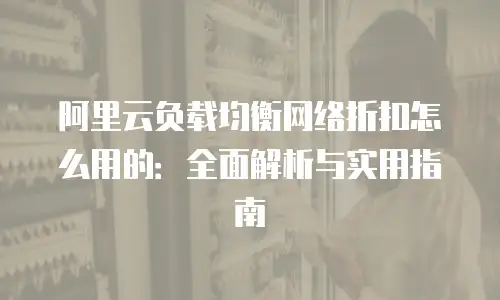 阿里云负载均衡网络折扣怎么用的：全面解析与实用指南