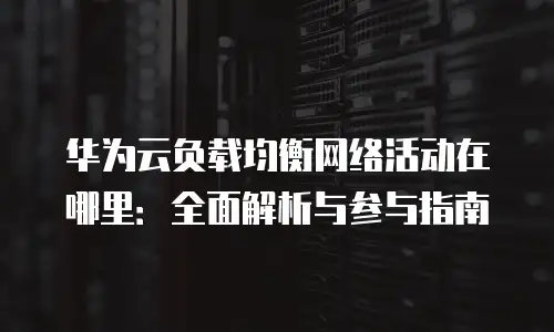 华为云负载均衡网络活动在哪里：全面解析与参与指南
