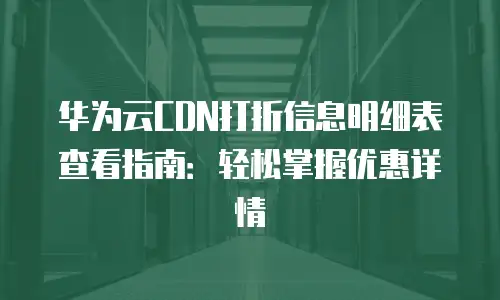 华为云CDN打折信息明细表查看指南：轻松掌握优惠详情