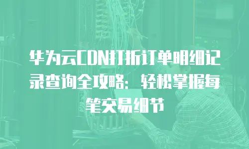 华为云CDN打折订单明细记录查询全攻略：轻松掌握每笔交易细节
