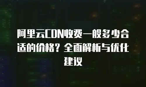 阿里云CDN收费一般多少合适的价格？全面解析与优化建议