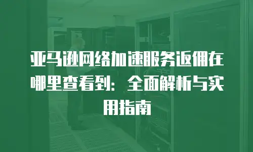 亚马逊网络加速服务返佣在哪里查看到：全面解析与实用指南