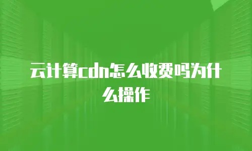云计算cdn怎么收费吗为什么操作
