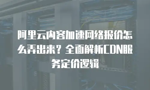 阿里云内容加速网络报价怎么弄出来？全面解析CDN服务定价逻辑