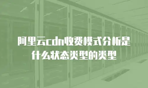 阿里云cdn收费模式分析是什么状态类型的类型