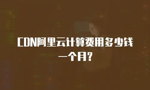 CDN阿里云计算费用多少钱一个月？