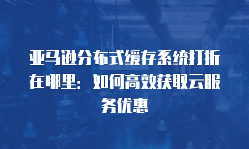 亚马逊分布式缓存系统打折在哪里：如何高效获取云服务优惠
