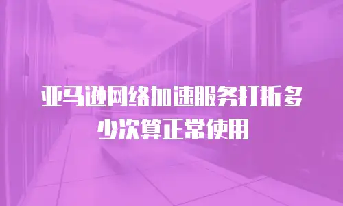 亚马逊网络加速服务打折多少次算正常使用