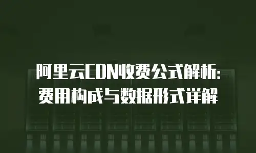 阿里云CDN收费公式解析：费用构成与数据形式详解