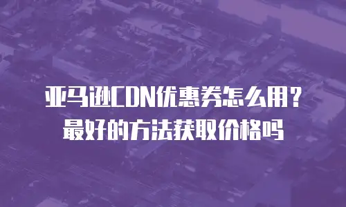 亚马逊CDN优惠券怎么用？最好的方法获取价格吗