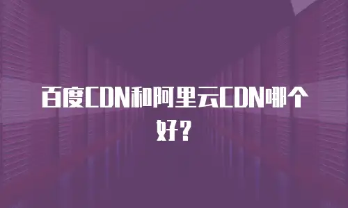 百度CDN和阿里云CDN哪个好？