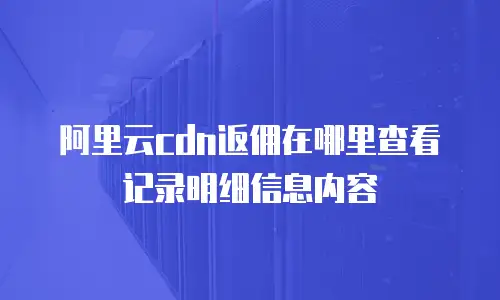 阿里云cdn返佣在哪里查看记录明细信息内容