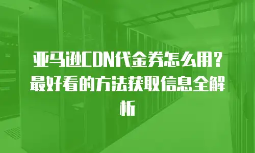 亚马逊CDN代金券怎么用？最好看的方法获取信息全解析