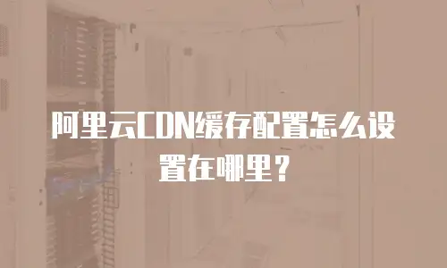 阿里云CDN缓存配置怎么设置在哪里？