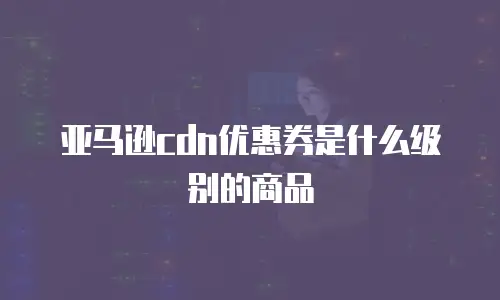 亚马逊cdn优惠券是什么级别的商品