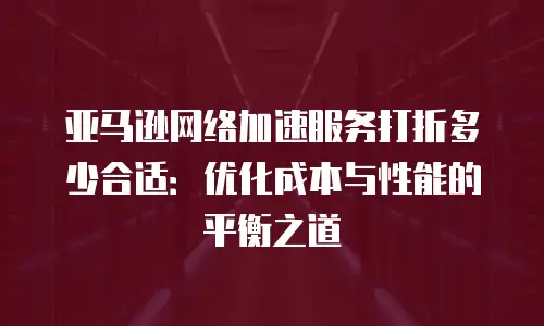 亚马逊网络加速服务打折多少合适：优化成本与性能的平衡之道
