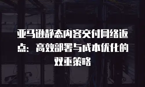 亚马逊静态内容交付网络返点：高效部署与成本优化的双重策略