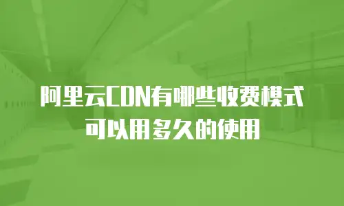 阿里云CDN有哪些收费模式可以用多久的使用