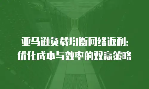 亚马逊负载均衡网络返利：优化成本与效率的双赢策略
