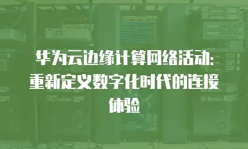 华为云边缘计算网络活动：重新定义数字化时代的连接体验