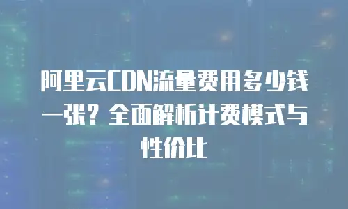 阿里云CDN流量费用多少钱一张？全面解析计费模式与性价比