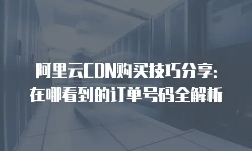 阿里云CDN购买技巧分享：在哪看到的订单号码全解析