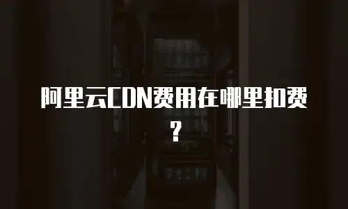 阿里云CDN费用在哪里扣费？