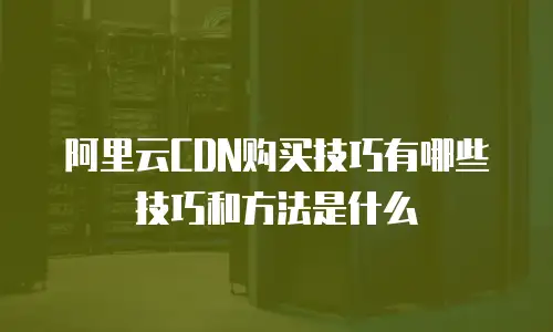 阿里云CDN购买技巧有哪些技巧和方法是什么