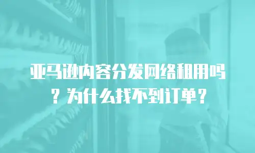 亚马逊内容分发网络租用吗？为什么找不到订单？