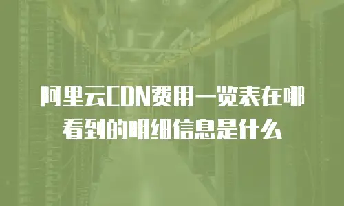 阿里云CDN费用一览表在哪看到的明细信息是什么