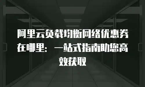 阿里云负载均衡网络优惠券在哪里：一站式指南助您高效获取