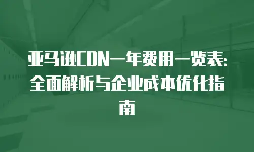 亚马逊CDN一年费用一览表：全面解析与企业成本优化指南