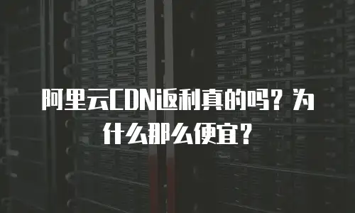 阿里云CDN返利真的吗？为什么那么便宜？