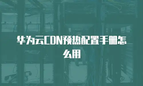 华为云CDN预热配置手册怎么用