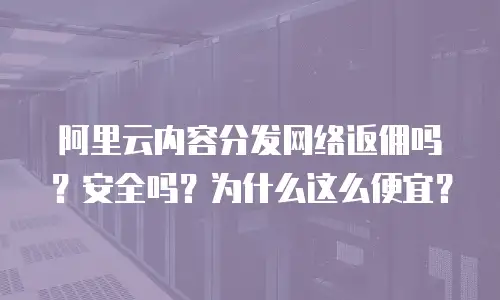 阿里云内容分发网络返佣吗？安全吗？为什么这么便宜？