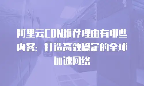 阿里云CDN推荐理由有哪些内容：打造高效稳定的全球加速网络