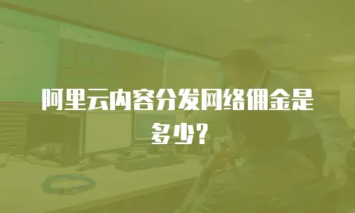 阿里云内容分发网络佣金是多少？